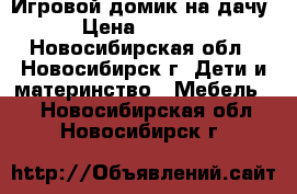 Игровой домик на дачу › Цена ­ 1 000 - Новосибирская обл., Новосибирск г. Дети и материнство » Мебель   . Новосибирская обл.,Новосибирск г.